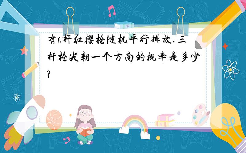 有n杆红缨枪随机平行排放,三杆枪尖朝一个方向的概率是多少?