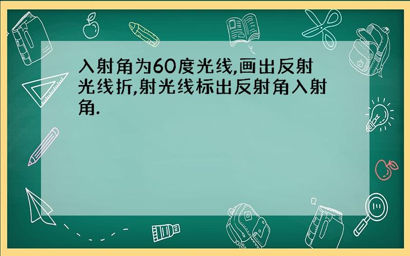 入射角为60度光线,画出反射光线折,射光线标出反射角入射角.