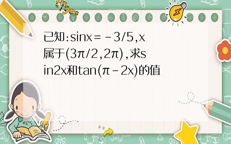 已知:sinx＝－3/5,x属于(3π/2,2π),求sin2x和tan(π－2x)的值