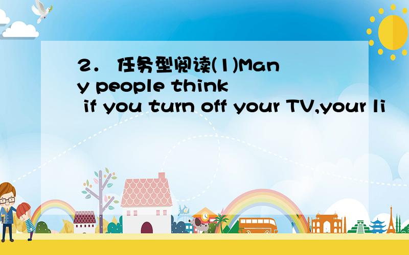 2． 任务型阅读(1)Many people think if you turn off your TV,your li