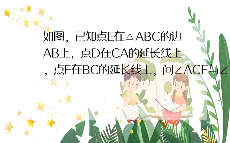 如图，已知点E在△ABC的边AB上，点D在CA的延长线上，点F在BC的延长线上，问∠ACF与∠D的大小关系如何？请说明理