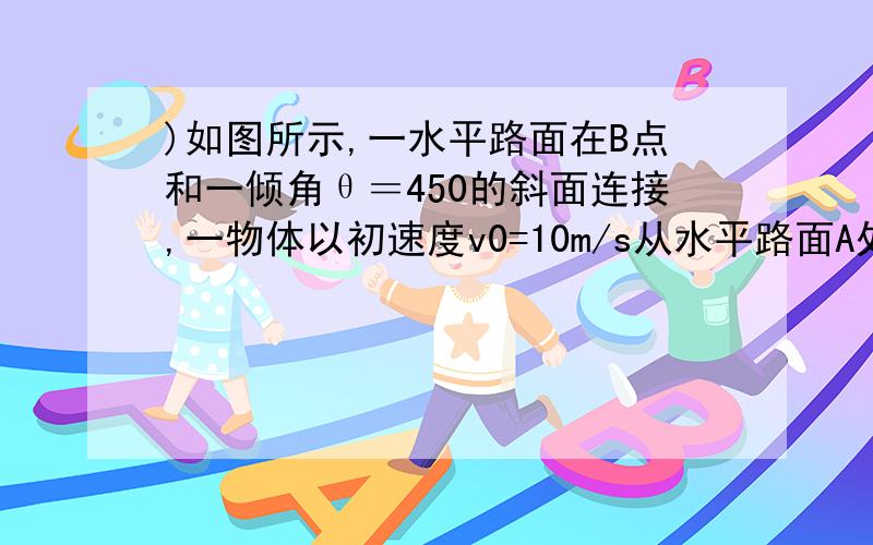 )如图所示,一水平路面在B点和一倾角θ＝450的斜面连接,一物体以初速度v0=10m/s从水平路面A处开始向B运动,AB