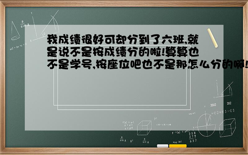 我成绩很好可却分到了六班,就是说不是按成绩分的啦!算算也不是学号,按座位吧也不是那怎么分的啊!