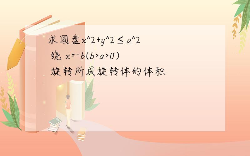 求圆盘x^2+y^2≤a^2 绕 x=-b(b>a>0) 旋转所成旋转体的体积