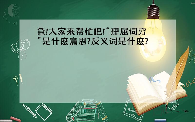 急!大家来帮忙吧!“理屈词穷”是什麽意思?反义词是什麽?