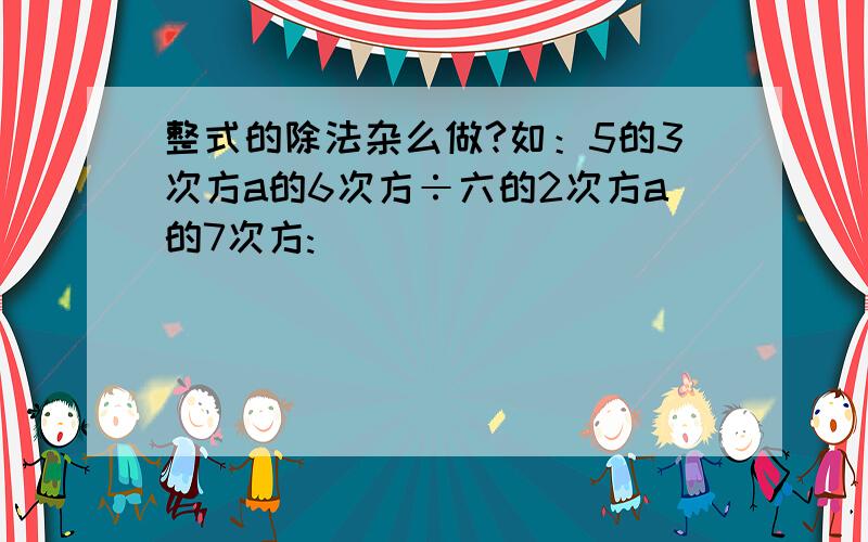 整式的除法杂么做?如：5的3次方a的6次方÷六的2次方a的7次方: