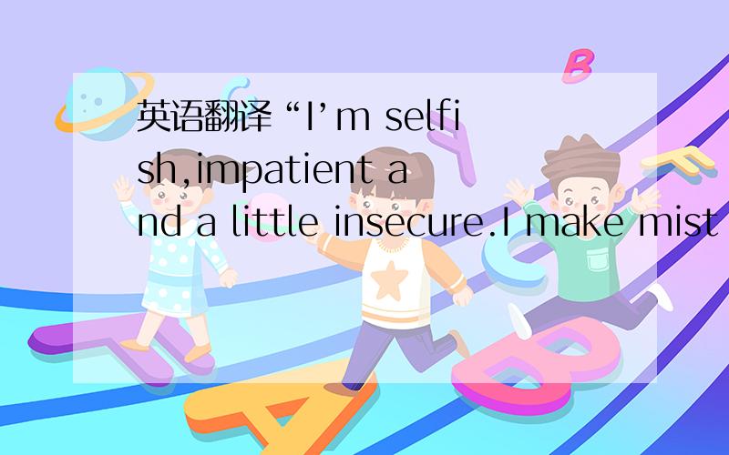 英语翻译“I’m selfish,impatient and a little insecure.I make mist