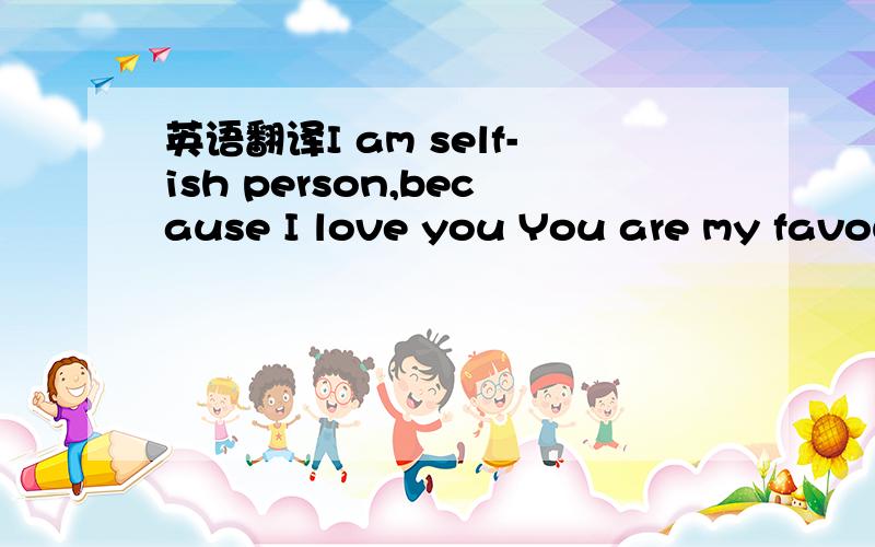 英语翻译I am self-ish person,because I love you You are my favou