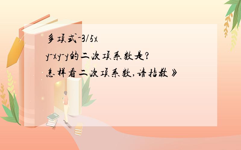 多项式-3/5x²y-xy-y的二次项系数是?怎样看二次项系数,请指教》