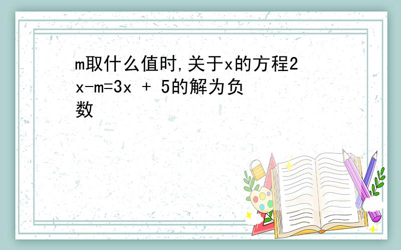 m取什么值时,关于x的方程2x-m=3x + 5的解为负数