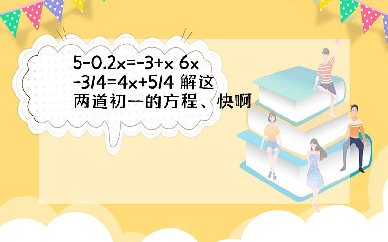 5-0.2x=-3+x 6x-3/4=4x+5/4 解这两道初一的方程、快啊