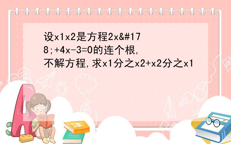 设x1x2是方程2x²+4x-3=0的连个根,不解方程,求x1分之x2+x2分之x1