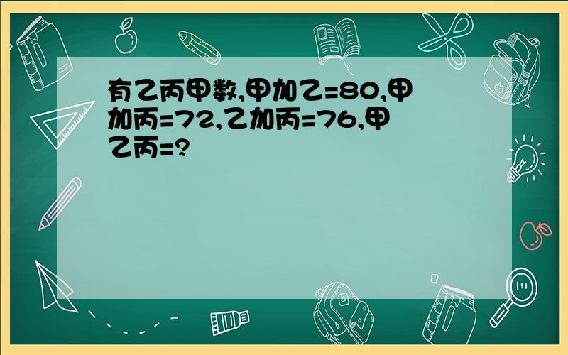 有乙丙甲数,甲加乙=80,甲加丙=72,乙加丙=76,甲乙丙=?