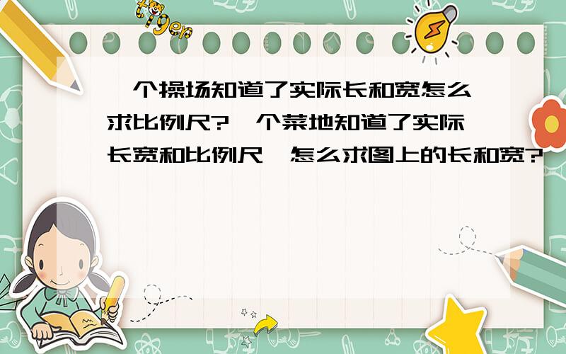 一个操场知道了实际长和宽怎么求比例尺?一个菜地知道了实际长宽和比例尺,怎么求图上的长和宽?