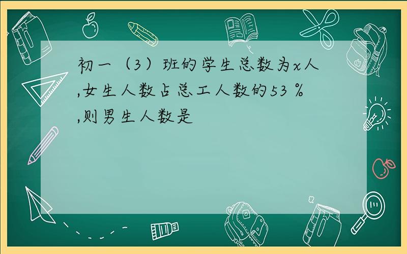 初一（3）班的学生总数为x人,女生人数占总工人数的53％,则男生人数是