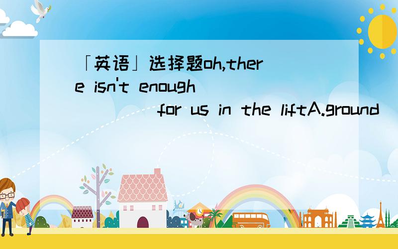 「英语」选择题oh,there isn't enough ____for us in the liftA.ground