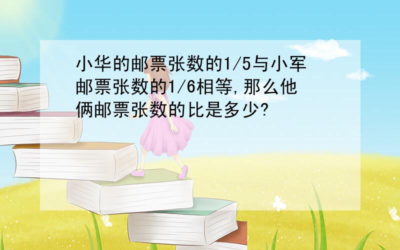 小华的邮票张数的1/5与小军邮票张数的1/6相等,那么他俩邮票张数的比是多少?