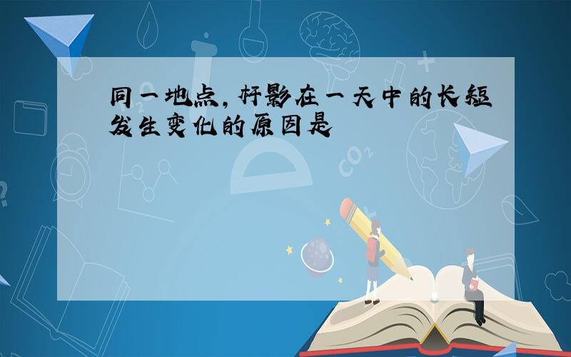 同一地点,杆影在一天中的长短发生变化的原因是