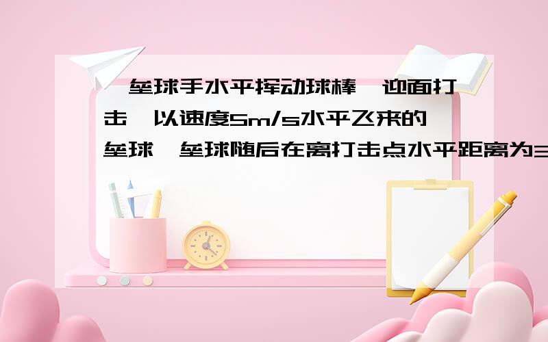 一垒球手水平挥动球棒,迎面打击一以速度5m/s水平飞来的垒球,垒球随后在离打击点水平距离为30m的垒球场上