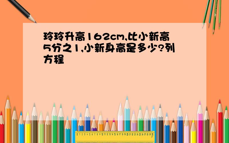 玲玲升高162cm,比小新高5分之1,小新身高是多少?列方程