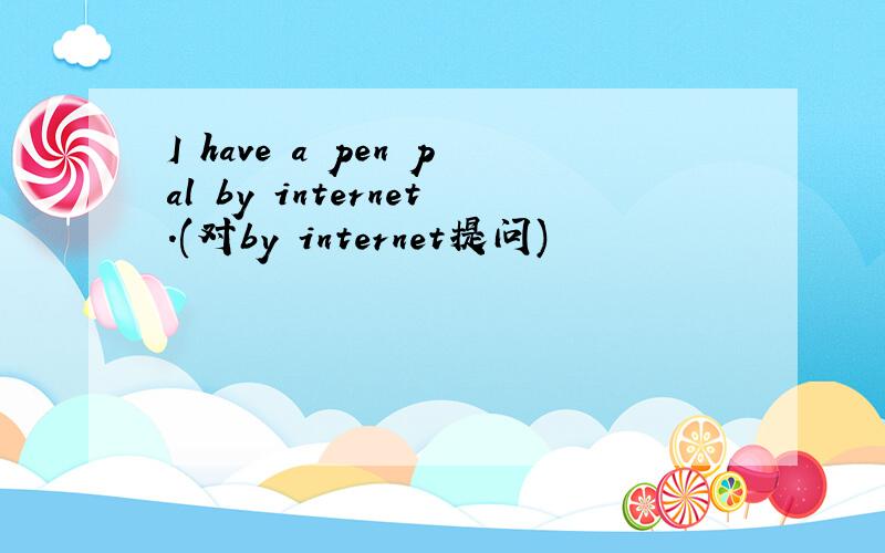 I have a pen pal by internet.(对by internet提问)