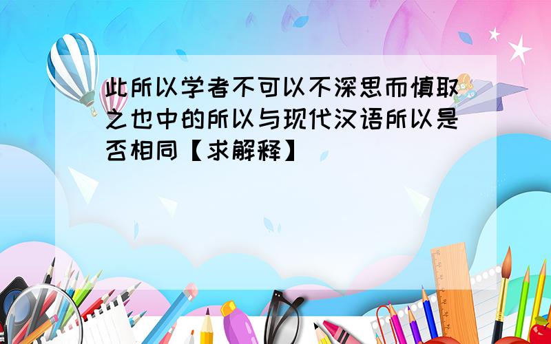 此所以学者不可以不深思而慎取之也中的所以与现代汉语所以是否相同【求解释】