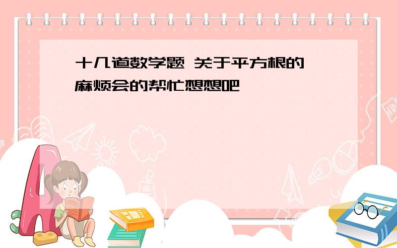 十几道数学题 关于平方根的 麻烦会的帮忙想想吧