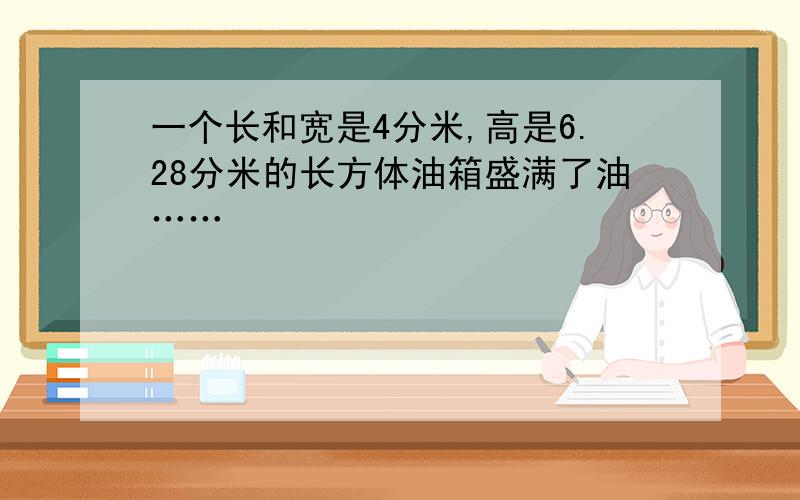 一个长和宽是4分米,高是6.28分米的长方体油箱盛满了油……