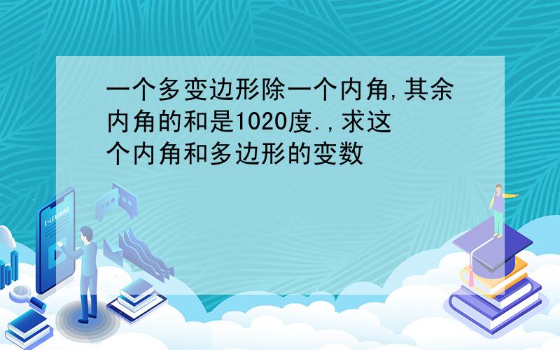 一个多变边形除一个内角,其余内角的和是1020度.,求这个内角和多边形的变数