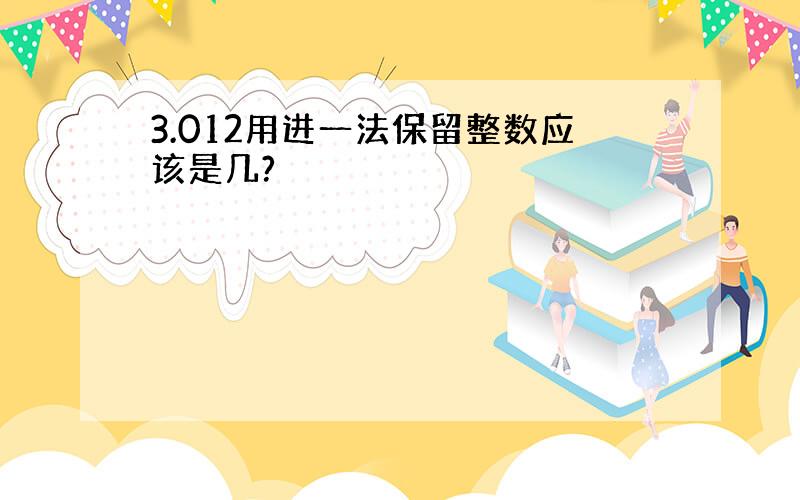 3.012用进一法保留整数应该是几?