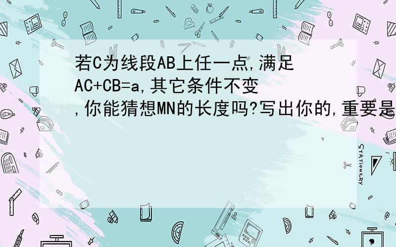 若C为线段AB上任一点,满足AC+CB=a,其它条件不变,你能猜想MN的长度吗?写出你的,重要是结论是什么?