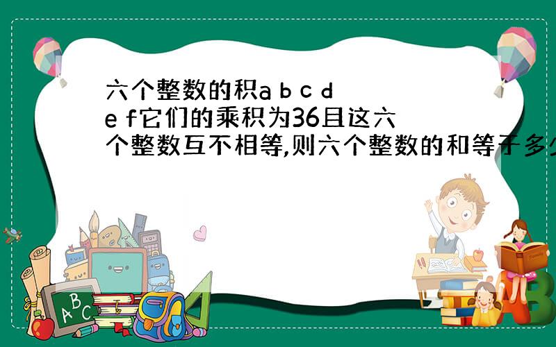 六个整数的积a b c d e f它们的乘积为36且这六个整数互不相等,则六个整数的和等于多少