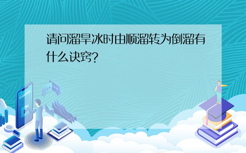 请问溜旱冰时由顺溜转为倒溜有什么诀窍?