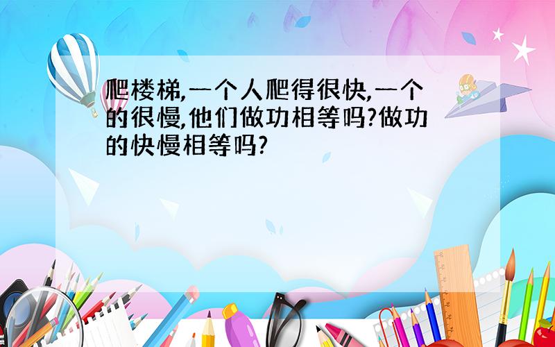 爬楼梯,一个人爬得很快,一个的很慢,他们做功相等吗?做功的快慢相等吗?