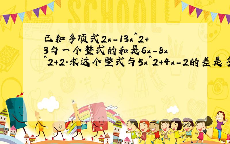 已知多项式2x-13x^2+3与一个整式的和是6x-8x^2+2.求这个整式与5x^2+4x-2的差是多少