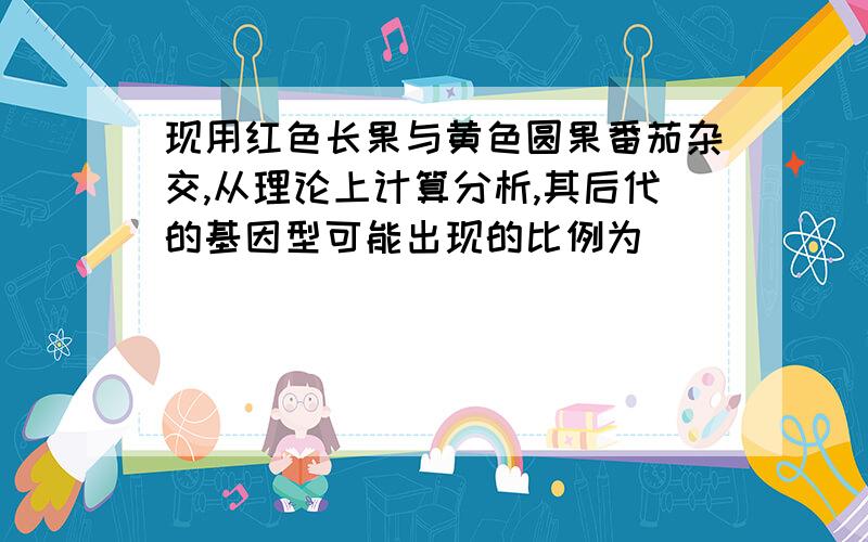 现用红色长果与黄色圆果番茄杂交,从理论上计算分析,其后代的基因型可能出现的比例为