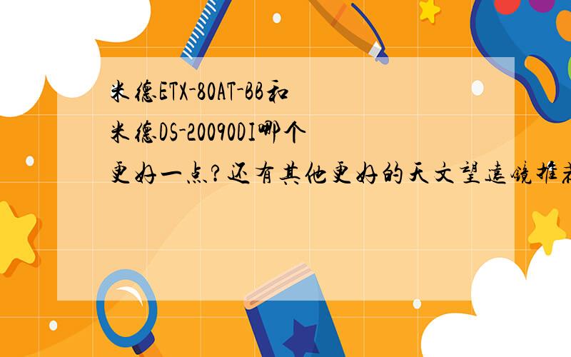 米德ETX-80AT-BB和米德DS-20090DI哪个更好一点?还有其他更好的天文望远镜推荐吗?