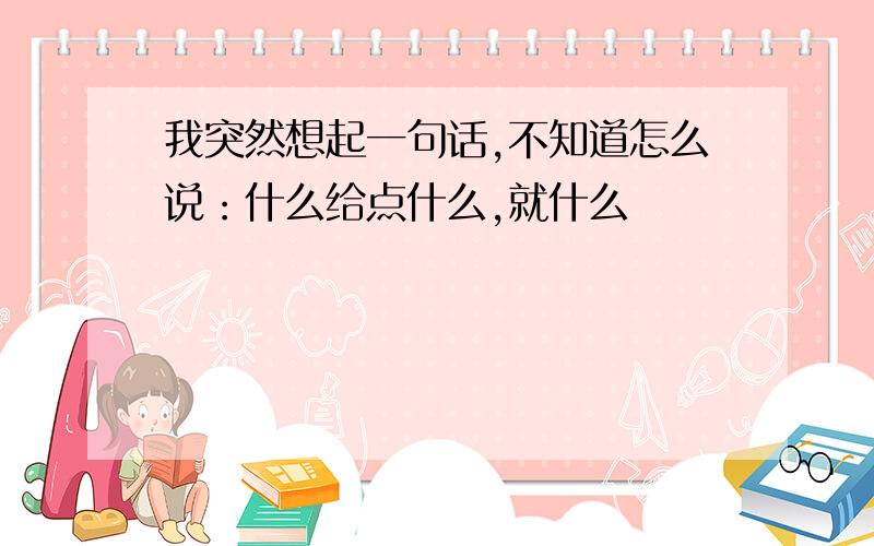 我突然想起一句话,不知道怎么说：什么给点什么,就什么