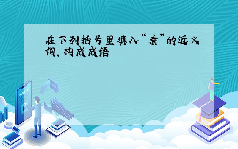 在下列括号里填入“看”的近义词,构成成语