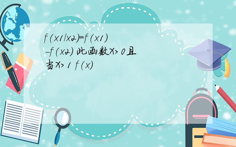 f(x1/x2)=f(x1)-f(x2) 此函数X>0且当X>1 f(x)