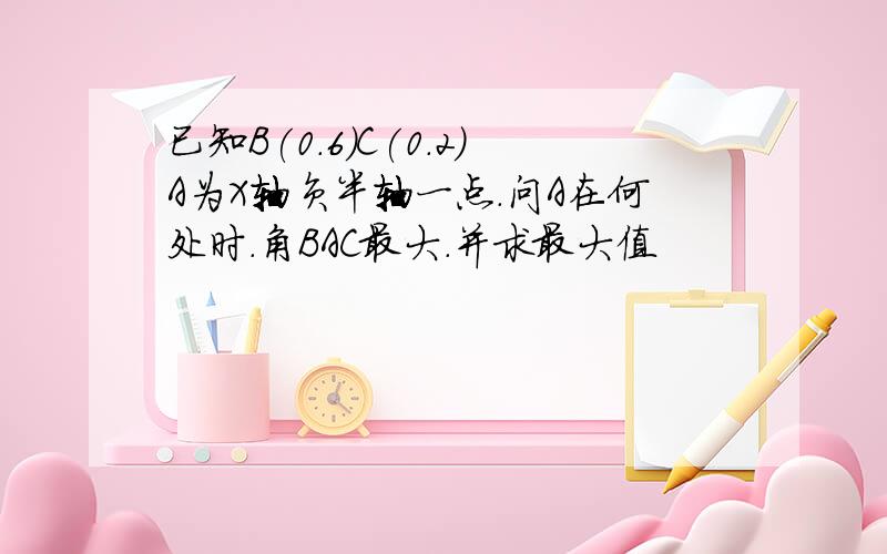 已知B(0.6)C(0.2)A为X轴负半轴一点.问A在何处时.角BAC最大.并求最大值