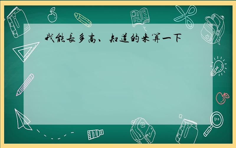 我能长多高、知道的来算一下