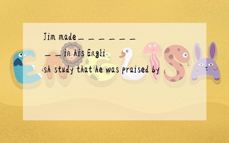 Jim made________in his English study that he was praised by