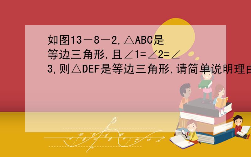 如图13－8－2,△ABC是等边三角形,且∠1=∠2=∠3,则△DEF是等边三角形,请简单说明理由.