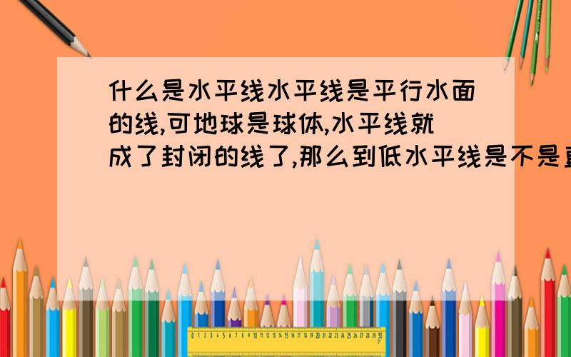 什么是水平线水平线是平行水面的线,可地球是球体,水平线就成了封闭的线了,那么到低水平线是不是直线呢