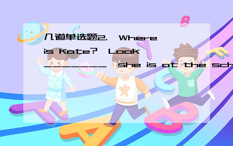 几道单选题2.—Where is Kate?—Look,_______,she is at the school gat