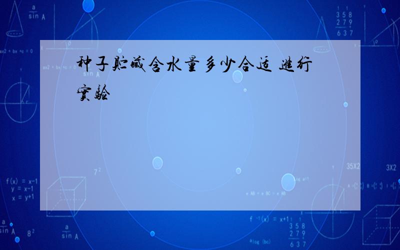 种子贮藏含水量多少合适 进行实验