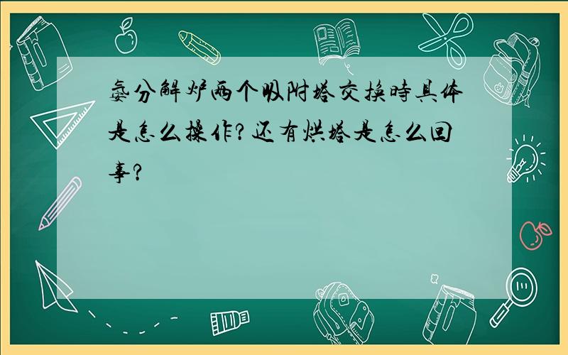 氨分解炉两个吸附塔交换时具体是怎么操作?还有烘塔是怎么回事?