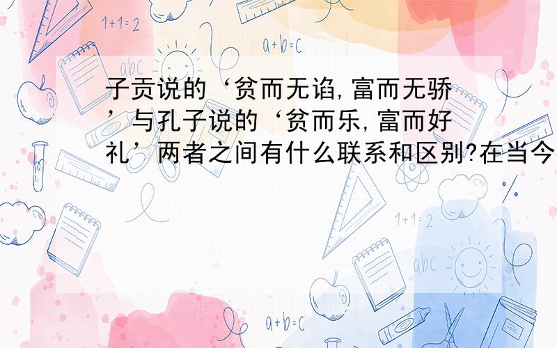 子贡说的‘贫而无谄,富而无骄’与孔子说的‘贫而乐,富而好礼’两者之间有什么联系和区别?在当今社会有