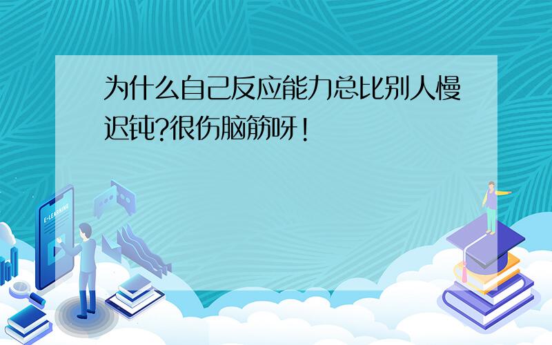 为什么自己反应能力总比别人慢迟钝?很伤脑筋呀!